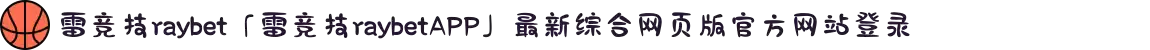 雷竞技raybet「雷竞技raybetAPP」最新综合网页版官方网站登录